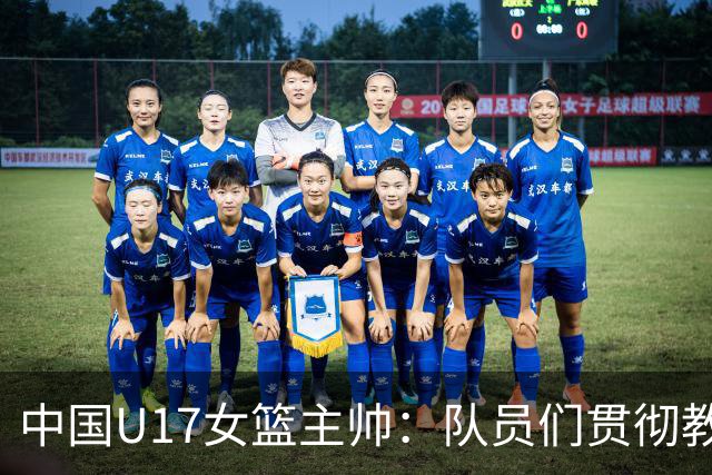 中国U17女篮主帅：队员们贯彻教练意图顽强追分 备战目标更清晰