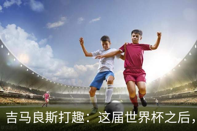 吉马良斯打趣：这届世界杯之后，我的职业生涯估计要缩短两年
