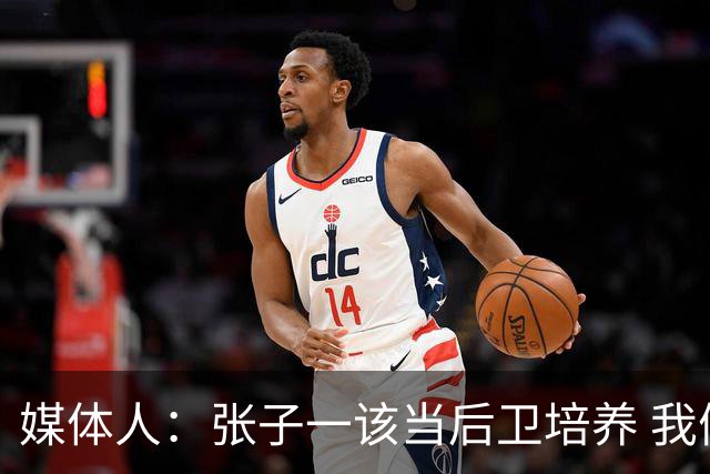 媒体人：张子一该当后卫培养 我们要高后卫、又高又有体重的前锋