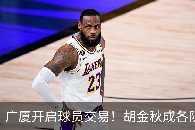 广厦开启球员交易！胡金秋成各队追逐目标，有望奔赴宏远补强杜锋内线？