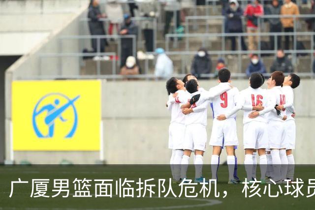 广厦男篮面临拆队危机，核心球员仅胡金秋与孙铭徽“非卖品”