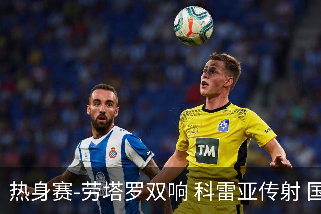 热身赛-劳塔罗双响 科雷亚传射 国际米兰4-1首胜