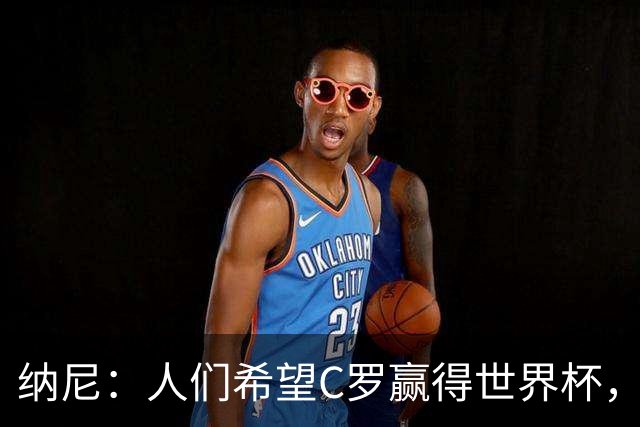 纳尼：人们希望C罗赢得世界杯，这将美好得如同迪士尼童话